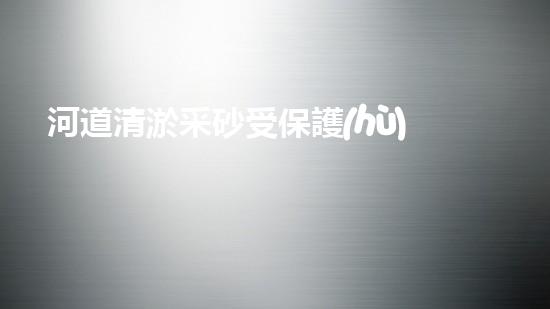 河道清淤采砂受保護(hù)嗎清淤工程如何提升水體生態(tài)？專(zhuān)家解密施工技巧與實(shí)戰(zhàn)經(jīng)驗(yàn)！